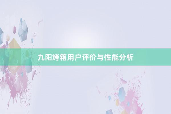 九阳烤箱用户评价与性能分析