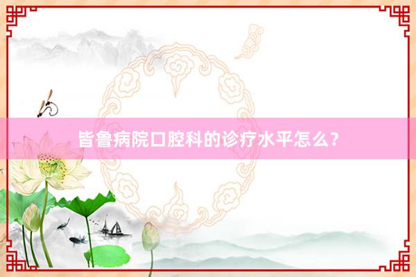 皆鲁病院口腔科的诊疗水平怎么？