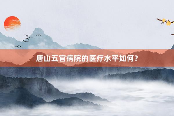 唐山五官病院的医疗水平如何？