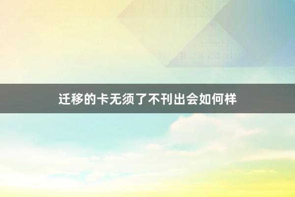 迁移的卡无须了不刊出会如何样