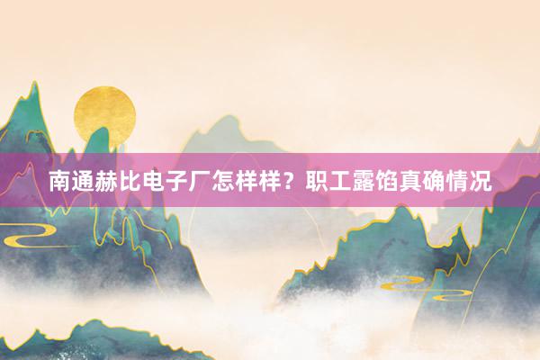 南通赫比电子厂怎样样？职工露馅真确情况