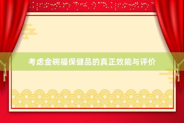 考虑金碗福保健品的真正效能与评价