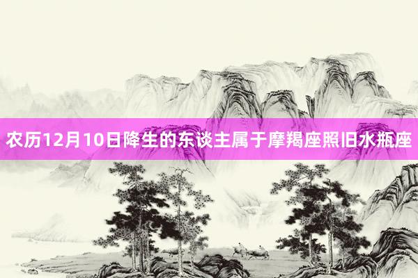 农历12月10日降生的东谈主属于摩羯座照旧水瓶座
