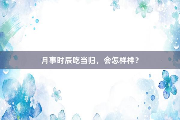 月事时辰吃当归，会怎样样？