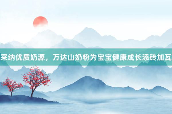 采纳优质奶源，万达山奶粉为宝宝健康成长添砖加瓦