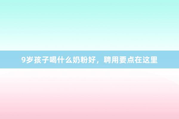9岁孩子喝什么奶粉好，聘用要点在这里