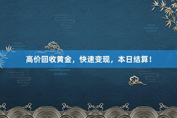 高价回收黄金，快速变现，本日结算！
