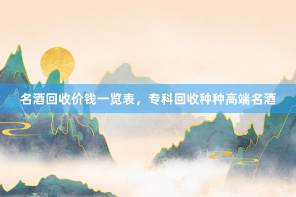 名酒回收价钱一览表，专科回收种种高端名酒